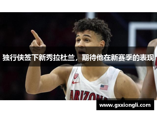 独行侠签下新秀拉杜兰，期待他在新赛季的表现