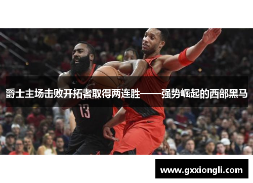 爵士主场击败开拓者取得两连胜——强势崛起的西部黑马