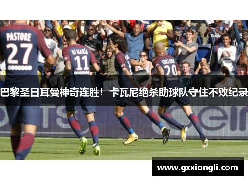 巴黎圣日耳曼神奇连胜！卡瓦尼绝杀助球队守住不败纪录