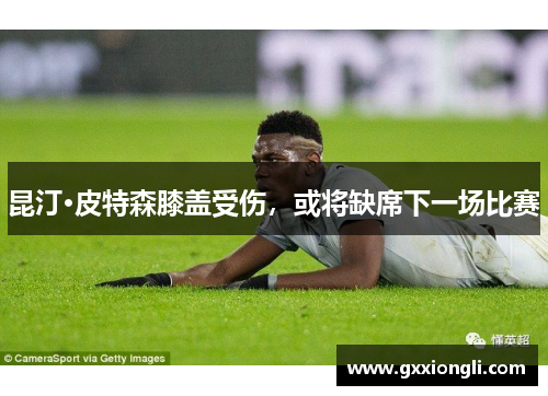 昆汀·皮特森膝盖受伤，或将缺席下一场比赛