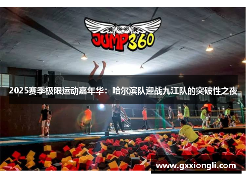 2025赛季极限运动嘉年华：哈尔滨队迎战九江队的突破性之夜