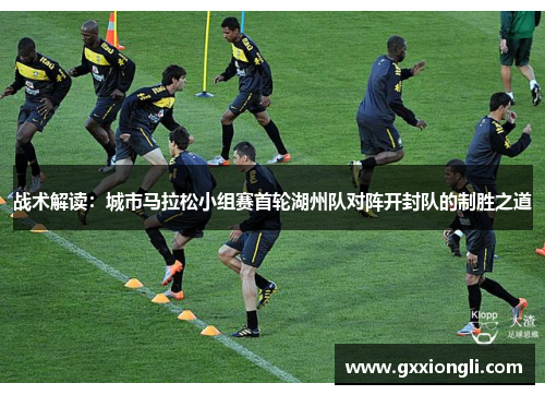 战术解读：城市马拉松小组赛首轮湖州队对阵开封队的制胜之道
