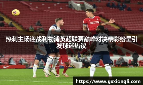 热刺主场迎战利物浦英超联赛巅峰对决精彩纷呈引发球迷热议